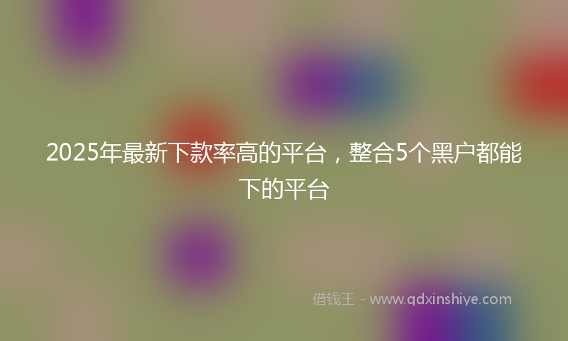 2025年最新下款率高的平台，整合5个黑户都能下的平台