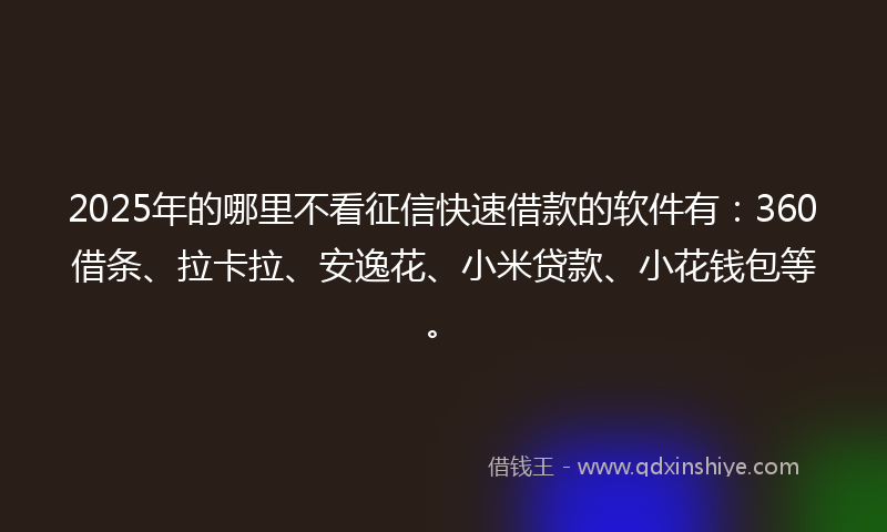 2025年的哪里不看征信快速借款的软件有：360借条、拉卡拉、安逸花、小米贷款、小花钱包等。