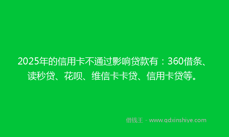 2025年的信用卡不通过影响贷款有：360借条、读秒贷、花呗、维信卡卡贷、信用卡贷等。