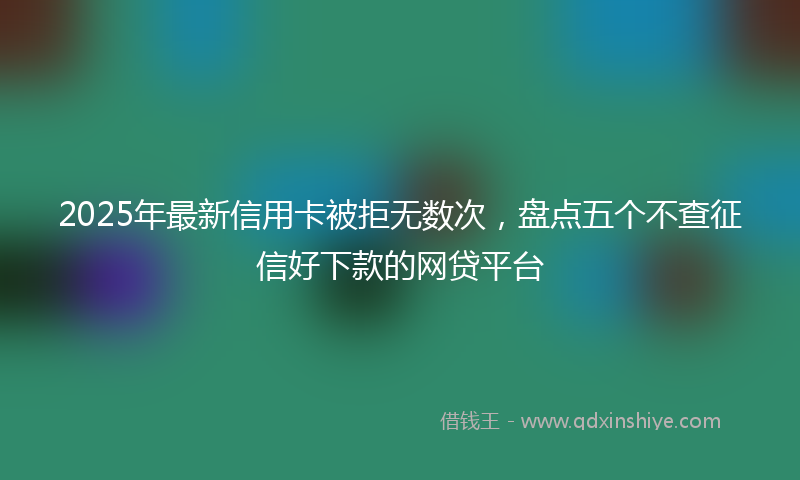 2025年最新信用卡被拒无数次，盘点五个不查征信好下款的网贷平台