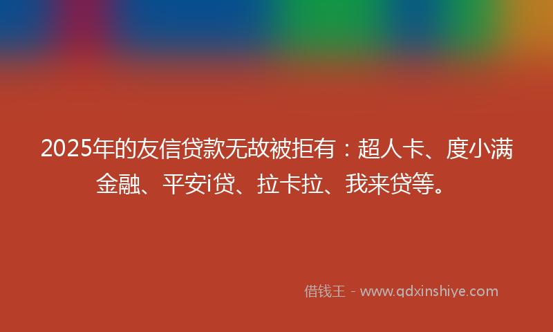 2025年的友信贷款无故被拒有：超人卡、度小满金融、平安i贷、拉卡拉、我来贷等。