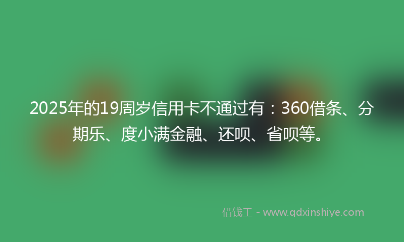 2025年的19周岁信用卡不通过有：360借条、分期乐、度小满金融、还呗、省呗等。