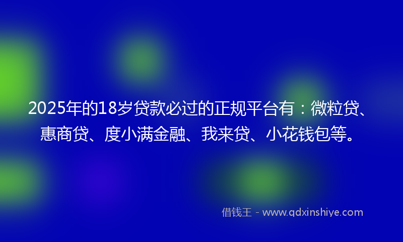 2025年的18岁贷款必过的正规平台有：微粒贷、惠商贷、度小满金融、我来贷、小花钱包等。