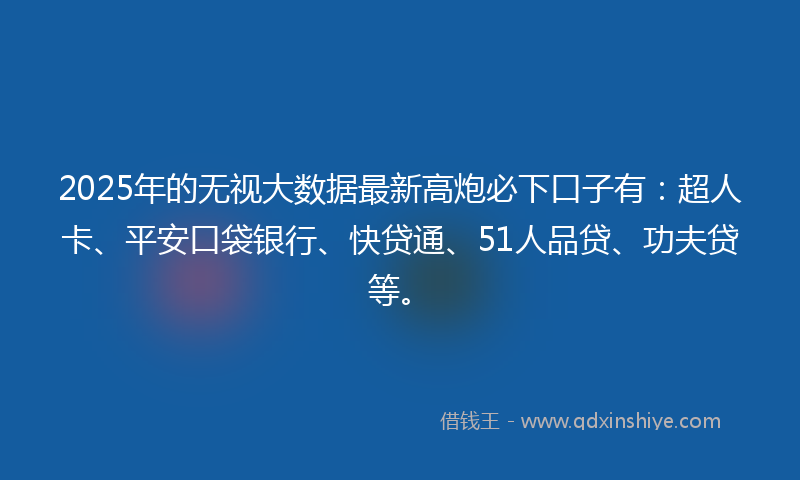 2025年的无视大数据最新高炮必下口子有：超人卡、平安口袋银行、快贷通、51人品贷、功夫贷等。