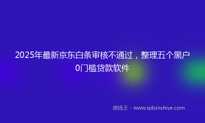2025年最新京东白条审核不通过，整理五个黑户0门槛贷款软件