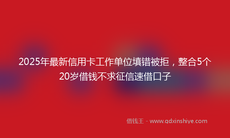 2025年最新信用卡工作单位填错被拒，整合5个20岁借钱不求征信速借口子