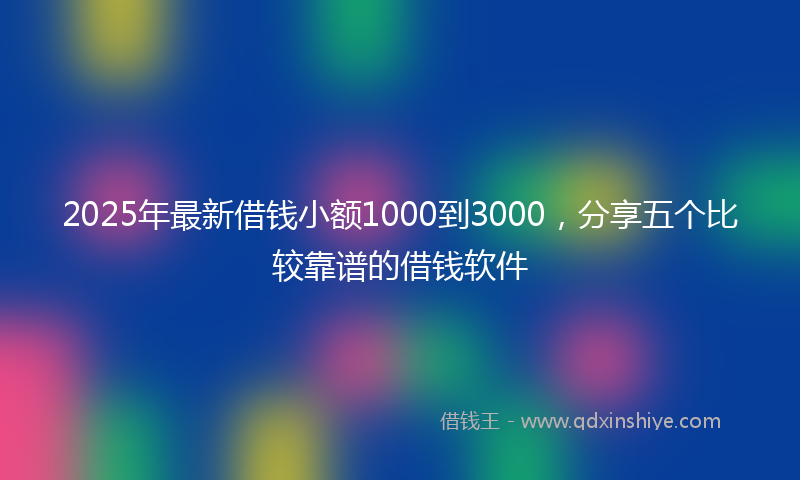 2025年最新借钱小额1000到3000，分享五个比较靠谱的借钱软件