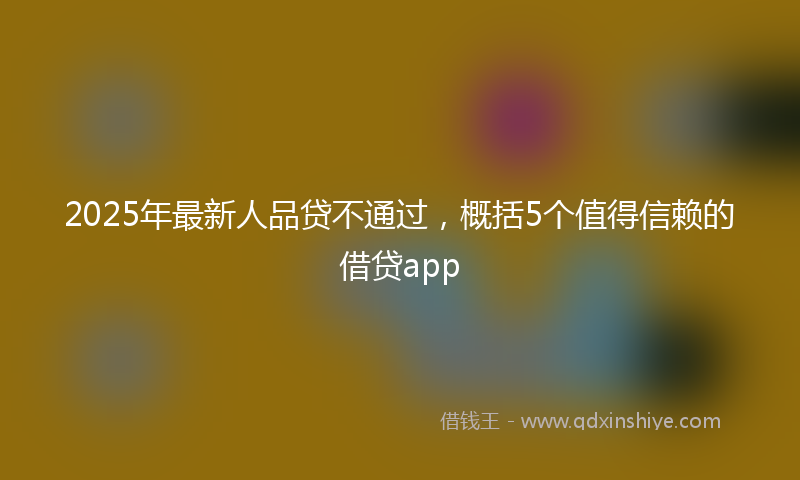 2025年最新人品贷不通过，概括5个值得信赖的借贷app