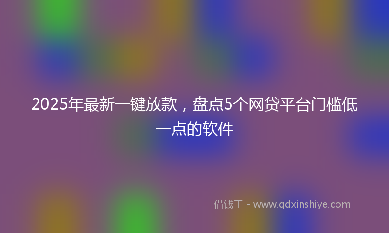 2025年最新一键放款，盘点5个网贷平台门槛低一点的软件