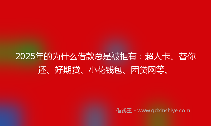 2025年的为什么借款总是被拒有：超人卡、替你还、好期贷、小花钱包、团贷网等。