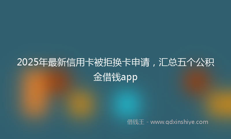 2025年最新信用卡被拒换卡申请，汇总五个公积金借钱app