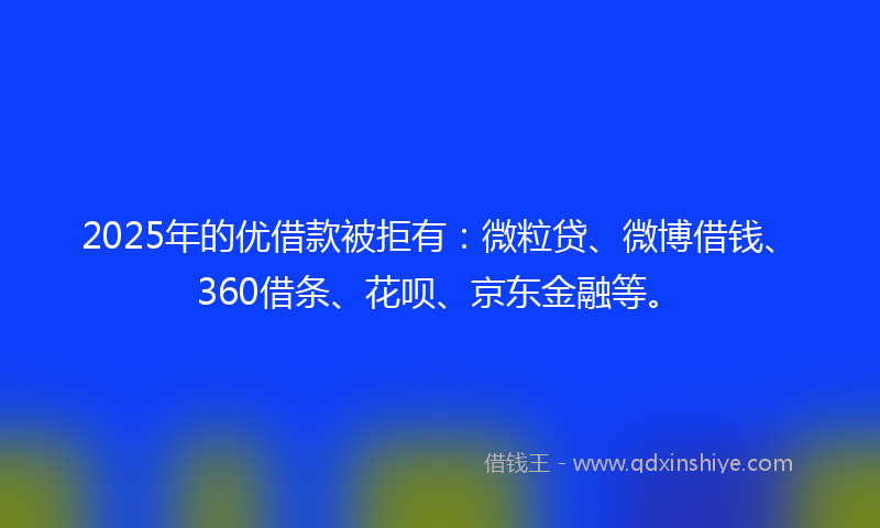 2025年的优借款被拒有：微粒贷、微博借钱、360借条、花呗、京东金融等。