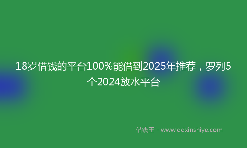 18岁借钱的平台100%能借到2025年推荐，罗列5个2024放水平台