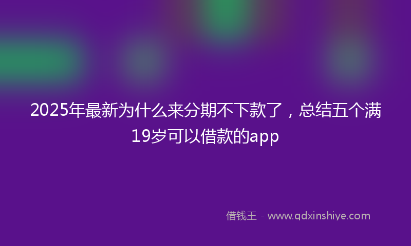 2025年最新为什么来分期不下款了，总结五个满19岁可以借款的app