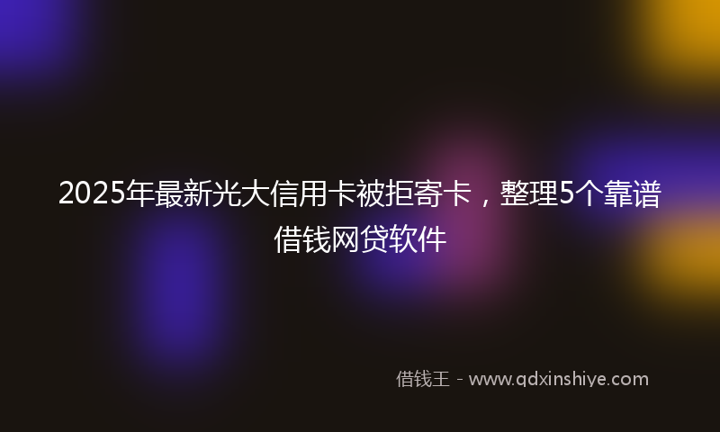 2025年最新光大信用卡被拒寄卡，整理5个靠谱借钱网贷软件