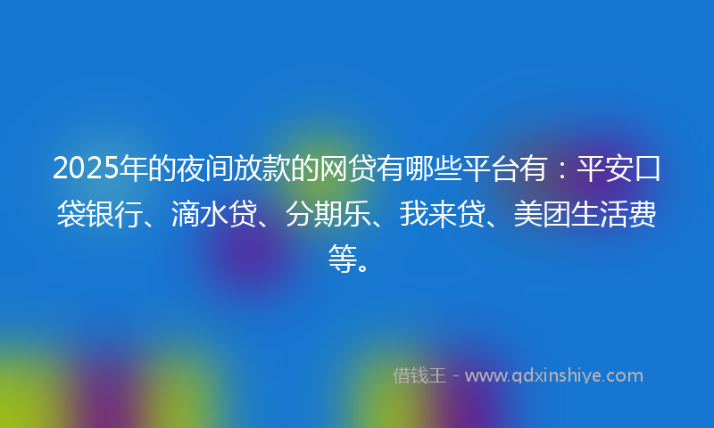 2025年的夜间放款的网贷有哪些平台有：平安口袋银行、滴水贷、分期乐、我来贷、美团生活费等。