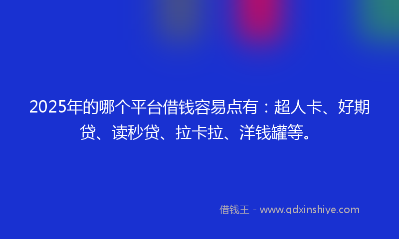 2025年的哪个平台借钱容易点有：超人卡、好期贷、读秒贷、拉卡拉、洋钱罐等。