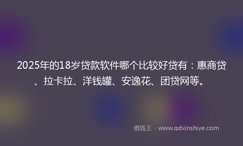 2025年的18岁贷款软件哪个比较好贷有：惠商贷、拉卡拉、洋钱罐、安逸花、团贷网等。