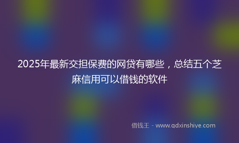 2025年最新交担保费的网贷有哪些，总结五个芝麻信用可以借钱的软件
