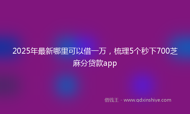 2025年最新哪里可以借一万，梳理5个秒下700芝麻分贷款app