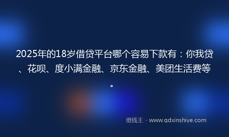 2025年的18岁借贷平台哪个容易下款有：你我贷、花呗、度小满金融、京东金融、美团生活费等。