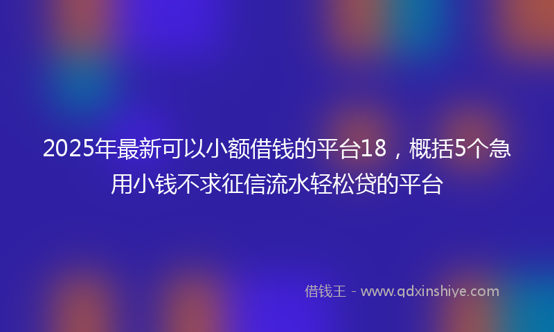 2025年最新可以小额借钱的平台18，概括5个急用小钱不求征信流水轻松贷的平台