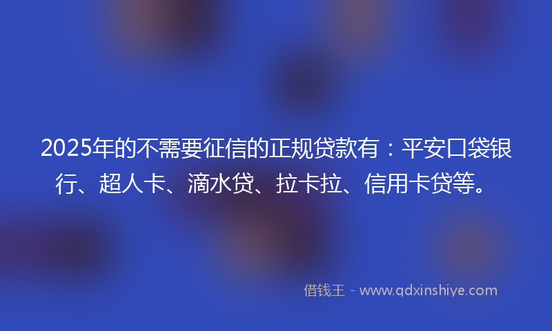2025年的不需要征信的正规贷款有：平安口袋银行、超人卡、滴水贷、拉卡拉、信用卡贷等。