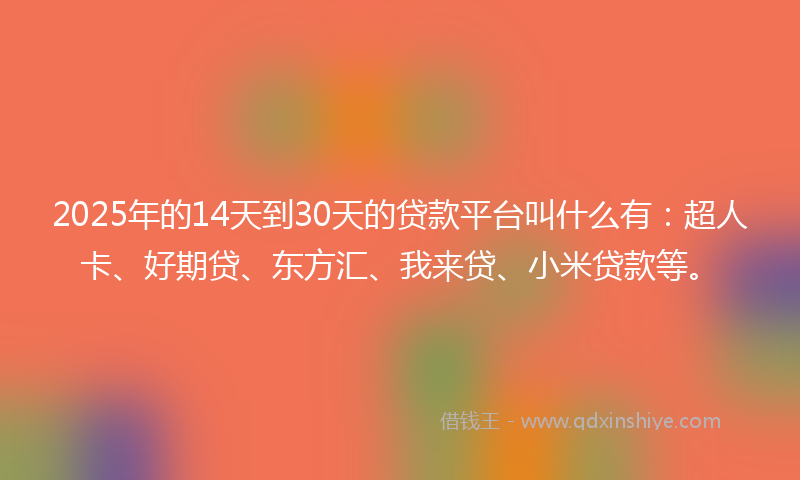 2025年的14天到30天的贷款平台叫什么有：超人卡、好期贷、东方汇、我来贷、小米贷款等。