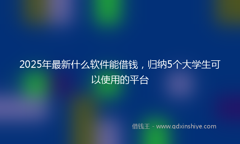 2025年最新什么软件能借钱，归纳5个大学生可以使用的平台