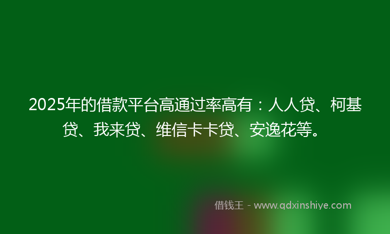 2025年的借款平台高通过率高有：人人贷、柯基贷、我来贷、维信卡卡贷、安逸花等。