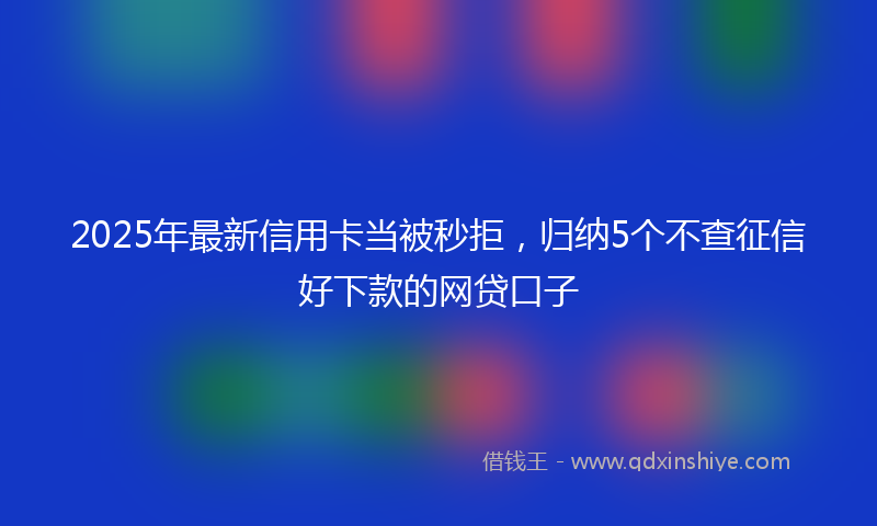 2025年最新信用卡当被秒拒，归纳5个不查征信好下款的网贷口子