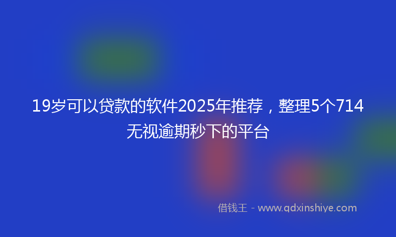 19岁可以贷款的软件2025年推荐，整理5个714无视逾期秒下的平台