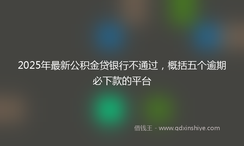 2025年最新公积金贷银行不通过，概括五个逾期必下款的平台