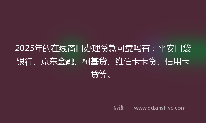 2025年的在线窗口办理贷款可靠吗有：平安口袋银行、京东金融、柯基贷、维信卡卡贷、信用卡贷等。