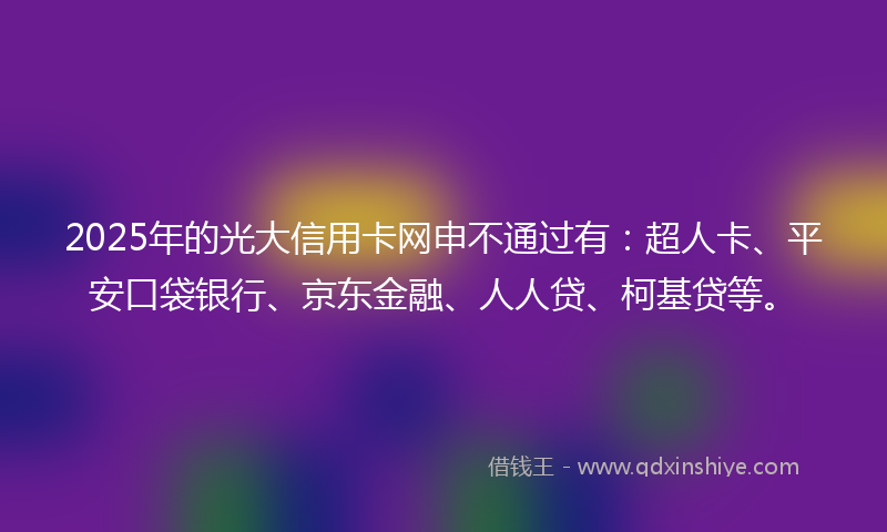 2025年的光大信用卡网申不通过有：超人卡、平安口袋银行、京东金融、人人贷、柯基贷等。
