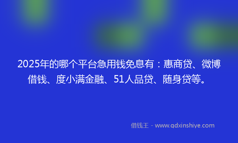 2025年的哪个平台急用钱免息有：惠商贷、微博借钱、度小满金融、51人品贷、随身贷等。