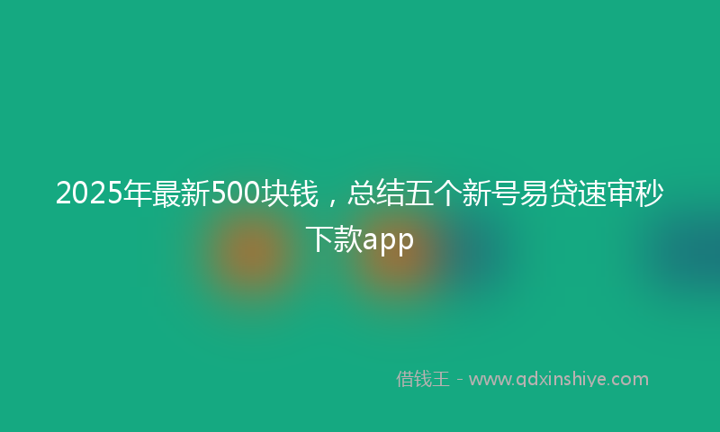 2025年最新500块钱，总结五个新号易贷速审秒下款app