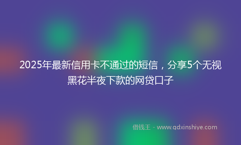 2025年最新信用卡不通过的短信，分享5个无视黑花半夜下款的网贷口子