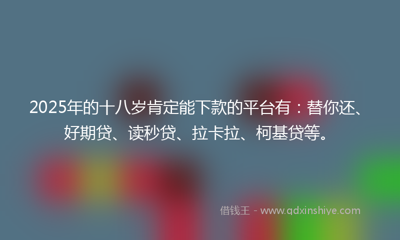 2025年的十八岁肯定能下款的平台有：替你还、好期贷、读秒贷、拉卡拉、柯基贷等。