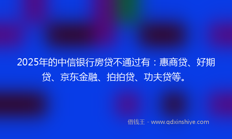 2025年的中信银行房贷不通过有：惠商贷、好期贷、京东金融、拍拍贷、功夫贷等。