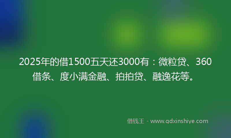 2025年的借1500五天还3000有：微粒贷、360借条、度小满金融、拍拍贷、融逸花等。