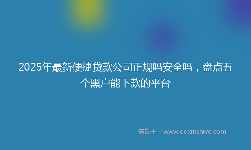 2025年最新便捷贷款公司正规吗安全吗，盘点五个黑户能下款的平台