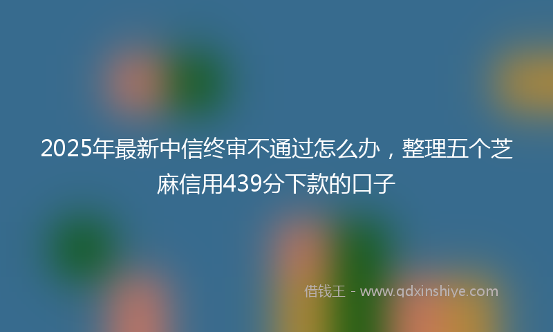 2025年最新中信终审不通过怎么办，整理五个芝麻信用439分下款的口子
