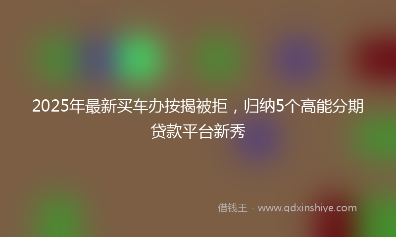 2025年最新买车办按揭被拒，归纳5个高能分期贷款平台新秀