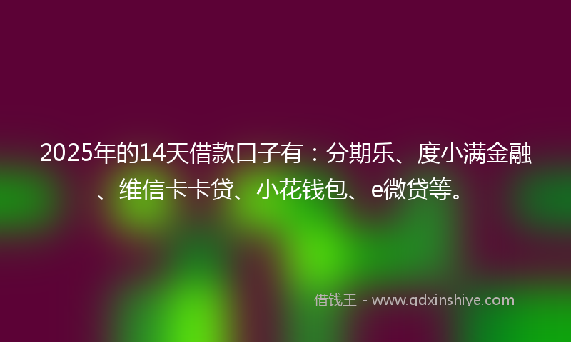 2025年的14天借款口子有：分期乐、度小满金融、维信卡卡贷、小花钱包、e微贷等。