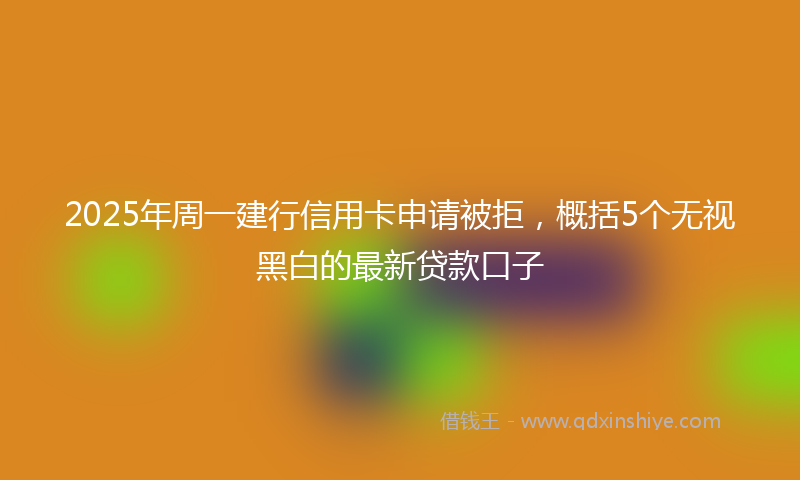 2025年周一建行信用卡申请被拒，概括5个无视黑白的最新贷款口子