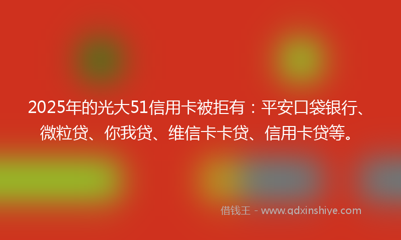 2025年的光大51信用卡被拒有：平安口袋银行、微粒贷、你我贷、维信卡卡贷、信用卡贷等。