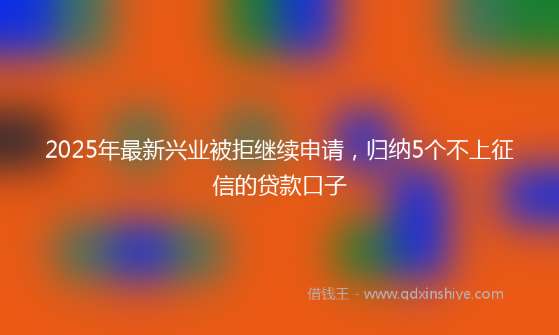 2025年最新兴业被拒继续申请，归纳5个不上征信的贷款口子