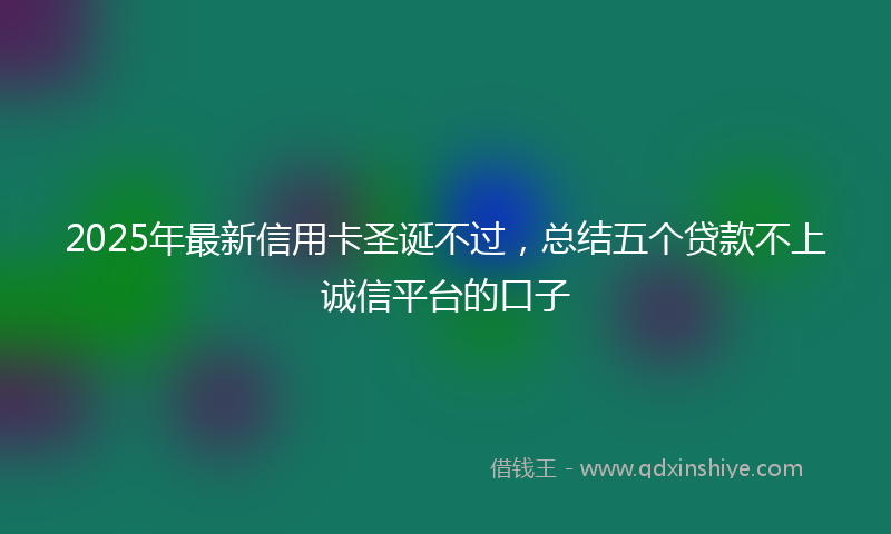 2025年最新信用卡圣诞不过，总结五个贷款不上诚信平台的口子