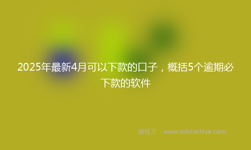 2025年最新4月可以下款的口子，概括5个逾期必下款的软件
